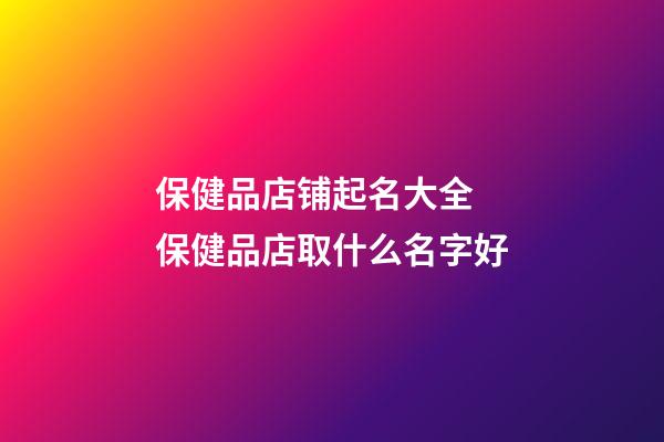 保健品店铺起名大全 保健品店取什么名字好-第1张-店铺起名-玄机派